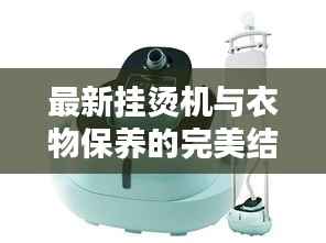 最新挂烫机与衣物保养的完美结合,熨烫衣物新体验