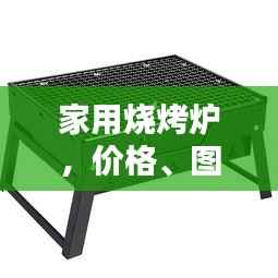 家用烧烤炉,价格、图片与详细信息的全面指南