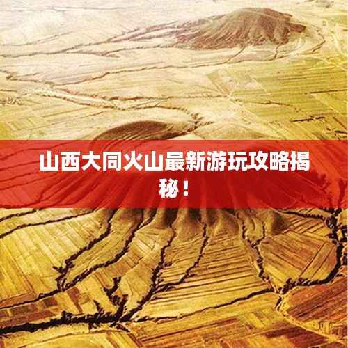 山西大同火山最新游玩攻略揭秘！