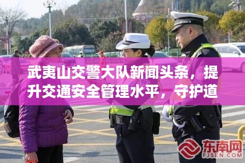 武夷山交警大队新闻头条，提升交通安全管理水平，守护道路安全畅通无阻