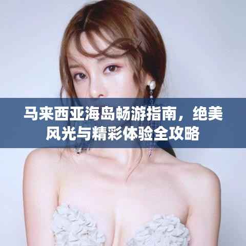 马来西亚海岛畅游指南,绝美风光与精彩体验全攻略