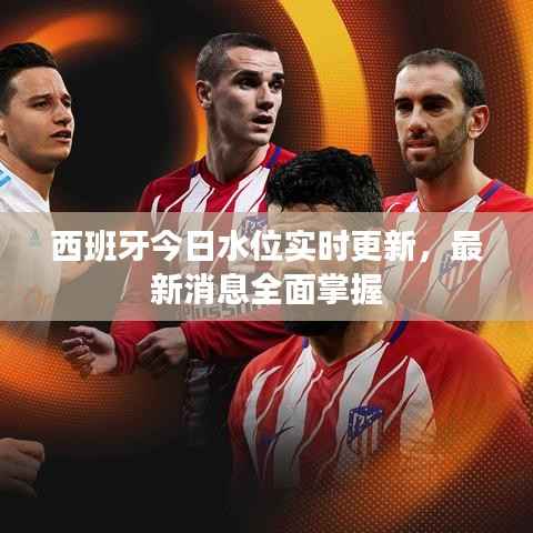 西班牙今日水位实时更新，最新消息全面掌握