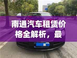 南通汽车租赁价格全解析,最新价格概览!