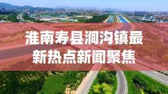 淮南寿县涧沟镇最新热点新闻聚焦