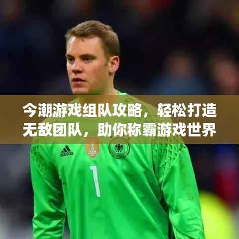 今潮游戏组队攻略，轻松打造无敌团队，助你称霸游戏世界！