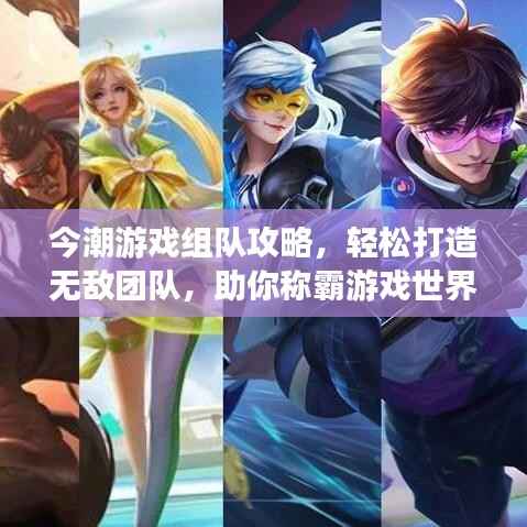 今潮游戏组队攻略,轻松打造无敌团队,助你称霸游戏世界!