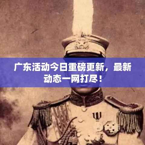 广东活动今日重磅更新,最新动态一网打尽!