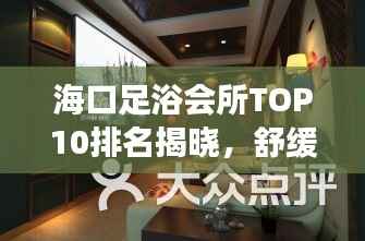 海口足浴会所TOP10排名揭晓，舒缓身心的最佳去处