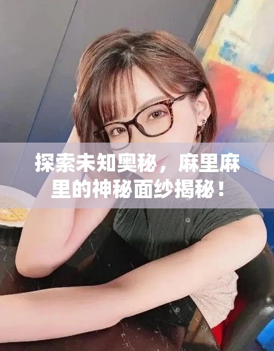 探索未知奥秘，麻里麻里的神秘面纱揭秘！