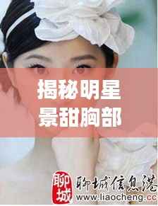 揭秘明星景甜胸部魅力，热议背后的真相探讨