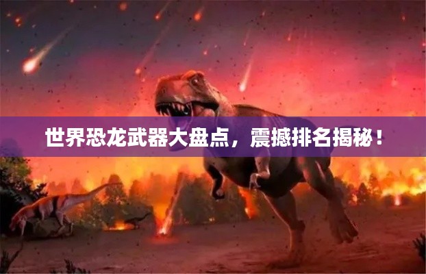 世界恐龙武器大盘点,震撼排名揭秘!