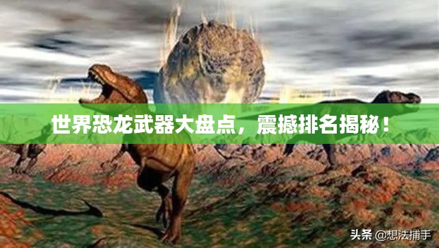 世界恐龙武器大盘点,震撼排名揭秘!